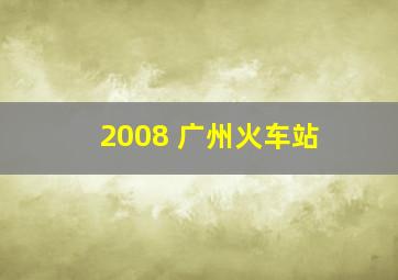 2008 广州火车站